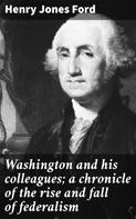 Henry Jones Ford: Washington and his colleagues; a chronicle of the rise and fall of federalism 