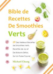 Bible de Recettes De Smoothies Verts - 39 Des Meilleurs Recettes de Smoothies Verts, Recettes de Jus et De Boissons Détox, Qu’on Puisse Trouver