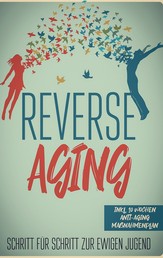 Reverse Aging - Schritt für Schritt zur ewigen Jugend: inkl. 10 Wochen Anti-Aging Maßnahmenplan