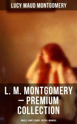 L. M. Montgomery – Premium Collection: Novels, Short Stories, Poetry & Memoirs