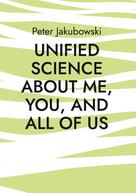Peter Jakubowski: Unified Science about me, you, and all of us 