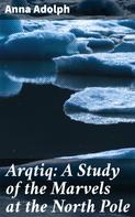 Anna Adolph: Arqtiq: A Study of the Marvels at the North Pole 