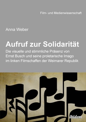 Aufruf zur Solidarität: Die visuelle und stimmliche Präsenz von Ernst Busch und seine proletarische Imago im linken Filmschaffen der Weimarer Republik