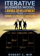 Robert C. Mir: Iterative Business Model Canvas Development - From Vision to Product Backlog 