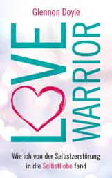 Love Warrior - Wie ich von der Selbstzerstörung in die Selbstliebe fand