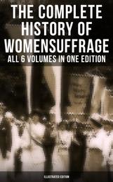 The Complete History of Women's Suffrage – All 6 Volumes in One Edition (Illustrated Edition) - Everything You Need to Know about the Biggest Victory of Women's Rights and Equality