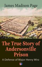 The True Story of Andersonville Prison: A Defense of Major Henry Wirz - The Prisoners and Their Keepers, Daily Life at Prison, Execution of the Raiders, The Facts of Wirz's Life, the Accusations Against Wirz, The Trial