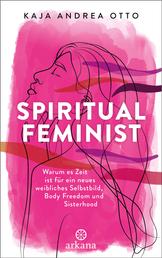Spiritual Feminist - Warum es Zeit ist für ein neues weibliches Selbstbild, Body Freedom und Sisterhood