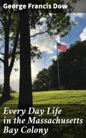 George Francis Dow: Every Day Life in the Massachusetts Bay Colony 