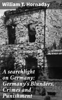 William T. Hornaday: A searchlight on Germany: Germany's Blunders, Crimes and Punishment 