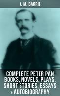 J. M. Barrie: J. M. Barrie: Complete Peter Pan Books, Novels, Plays, Short Stories, Essays & Autobiography 