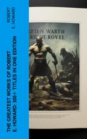 Robert E. Howard: The Greatest Works of Robert E. Howard: 300+ Titles in One Edition 