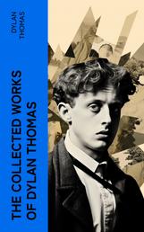 The Essential Dylan Thomas - Complete Poetic Masterpieces, Including Plays, Novels and Short Stories