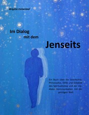 Im Dialog mit dem Jenseits - Ein Buch über die Geschichte, Philosophie, Ethik und Didaktik des Spiritualismus und der medialen Kommunikation mit der geistigen Welt