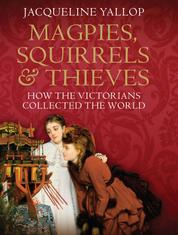 Magpies, Squirrels and Thieves - How the Victorians Collected the World