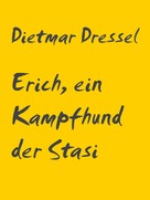 Dietmar Dressel: Erich, ein Kampfhund der Stasi 