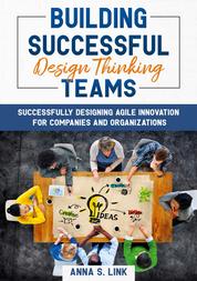 Building Successful Design Thinking Teams - Successfully Designing Agile Innovation For Companies and Organizations