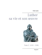Félix Kuhn: Luther sa vie et son oeuvre - Tome 2 (1521 - 1530) 