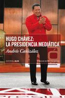 Andrés Cañizalez: Hugo Chávez: La presidencia mediática 