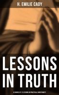 H. Emilie Cady: Lessons in Truth: A Course of 12 Lessons in Practical Christianity 