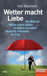 Wetter macht Liebe - Wie Wind und Wolken unsere Gefühle verändern und andere rätselhafte Phänomene der Erde - Ein SPIEGEL-Buch