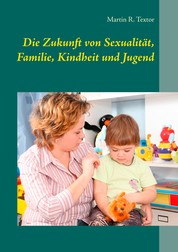 Die Zukunft von Sexualität, Familie, Kindheit und Jugend - Mit Implikationen für Kindertagesbetreuung und Jugendhilfe