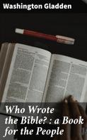 Washington Gladden: Who Wrote the Bible? : a Book for the People 