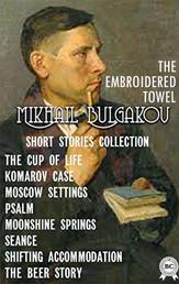 MIKHAIL BULGAKOV. SHORT STORIES COLLECTION - THE CUP OF LIFE, KOMAROV CASE, MOSCOW SETTINGS, PSALM, MOONSHINE SPRINGS, SEANCE, SHIFTING ACCOMMODATION, THE BEER STORY, THE EMBROIDERED TOWEL