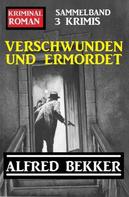 Alfred Bekker: Verschwunden und ermordet: Kriminalroman Sammelband 3 Krimis 