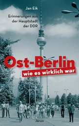 Ost-Berlin, wie es wirklich war - Erinnerungen aus der Hauptstadt der DDR