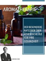 Aromatherapie - Der besondere Ratgeber über ätherische Öle für Ihre Gesundheit