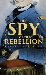The Spy of the Rebellion - True History of the Spy System of the United States Army during the Civil War