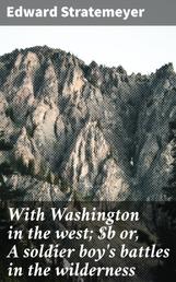 With Washington in the west; or, A soldier boy's battles in the wilderness