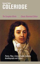 The Complete Works: Poetry, Plays, Literary Essays, Lectures, Autobiography and Letters (Classic Illustrated Edition) - The Entire Opus of the English poet, literary critic and philosopher, including The Rime of the Ancient Mariner, Kubla Khan, Christabel, Lyrical Ballads, Conversation Poems and Biographia Literaria