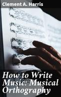 Clement A. Harris: How to Write Music: Musical Orthography 