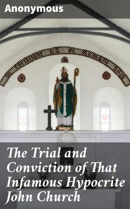The Trial and Conviction of That Infamous Hypocrite John Church