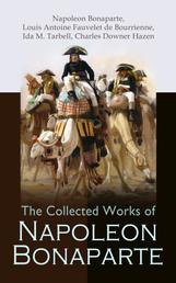 The Collected Works of Napoleon Bonaparte - Life & Legacy of the Great French Emperor: Biography, Memoirs & Personal Writings