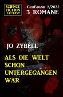 Jo Zybell: Als die Welt schon untergegangen war: Science Fiction Fantasy Großband 3 Romane 7/2022 