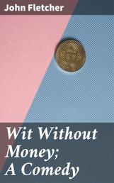 Wit Without Money; A Comedy - The Works of Francis Beaumont and John Fletcher