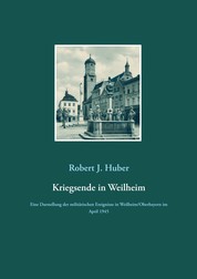 Kriegsende in Weilheim - Eine Darstellung der militärischen Ereignisse in Weilheim/Oberbayern im April 1945