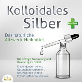 KOLLOIDALES SILBER - Das natürliche Allzweck-Heilmittel: Die richtige Anwendung und Dosierung im Detail (Entzündungen heilen, Gesundheit verbessern, Beschwerden lindern, Immunsystem stärken u