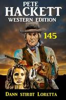 Pete Hackett: Dann stirbt Loretta: Pete Hackett Western Edition 145 