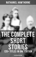 Nathaniel Hawthorne: The Complete Short Stories of Nathaniel Hawthorne: 120+ Titles in One Edition (Illustrated Edition) 