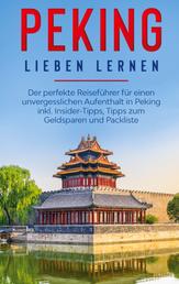Peking lieben lernen: Der perfekte Reiseführer für einen unvergesslichen Aufenthalt in Peking inkl. Insider-Tipps, Tipps zum Geldsparen und Packliste