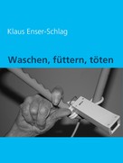 Klaus Enser-Schlag: Waschen, füttern, töten 