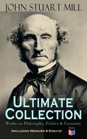 John Stuart Mill: JOHN STUART MILL - Ultimate Collection: Works on Philosophy, Politics & Economy (Including Memoirs & Essays) 