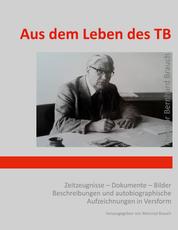 Aus dem Leben des TB - Zeitzeugnisse – Dokumente – Bilder – Beschreibungen und autobiographische Aufzeichnungen in Versform