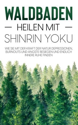 Waldbaden - Heilen mit Shinrin Yoku: Wie Sie mit der Kraft der Natur Depressionen, Burnouts und Ängste besiegen und endlich innere Ruhe finden