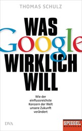 Was Google wirklich will - Wie der einflussreichste Konzern der Welt unsere Zukunft verändert - Ein SPIEGEL-Buch