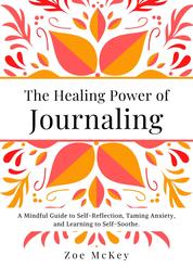 The Healing Power of Journaling - A Mindful Guide to Self-Reflection, Taming Anxiety, and Learning to Self-Soothe.